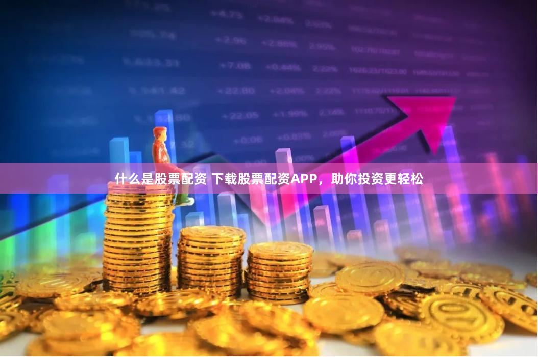 什么是股票配资 下载股票配资APP，助你投资更轻松