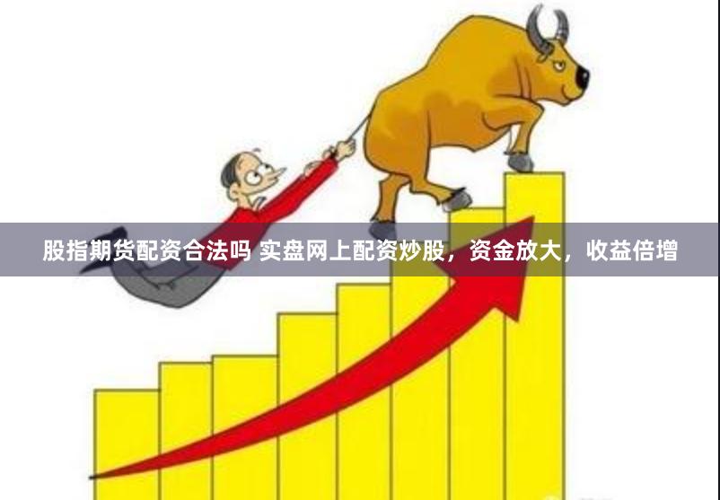 股指期货配资合法吗 实盘网上配资炒股，资金放大，收益倍增