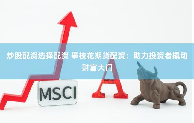 炒股配资选择配资 攀枝花期货配资：助力投资者撬动财富大门