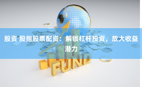 股资 股指股票配资：解锁杠杆投资，放大收益潜力