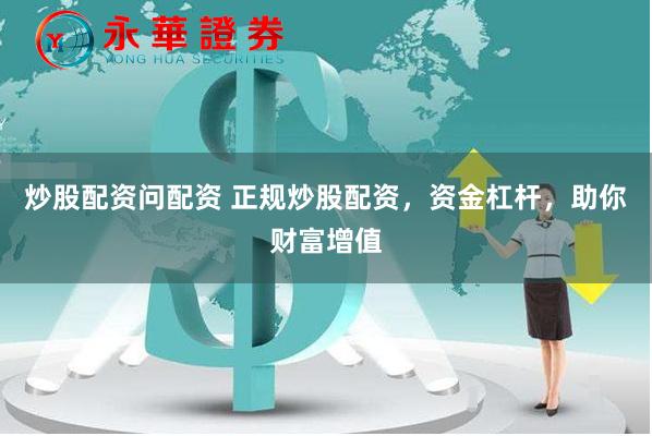 炒股配资问配资 正规炒股配资，资金杠杆，助你财富增值