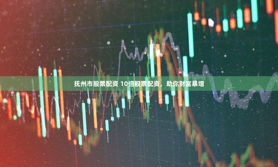 抚州市股票配资 10倍股票配资，助你财富暴增