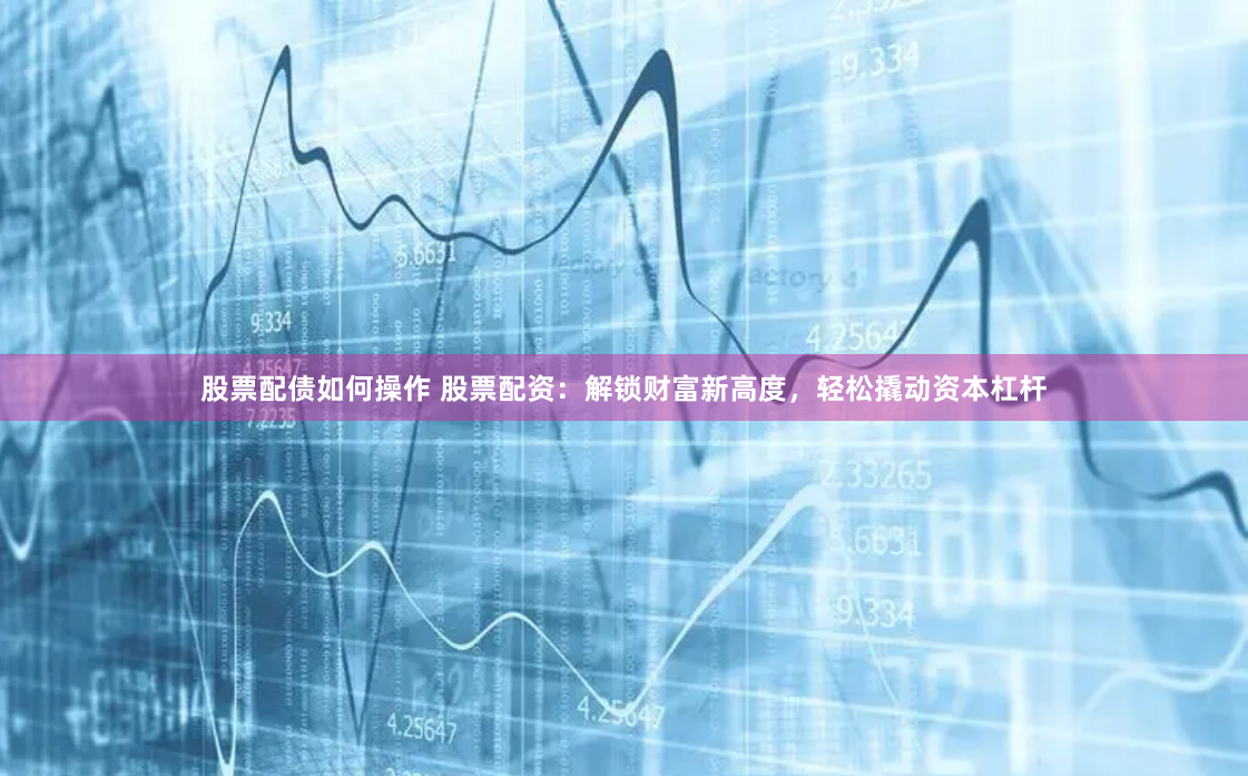 股票配债如何操作 股票配资：解锁财富新高度，轻松撬动资本杠杆