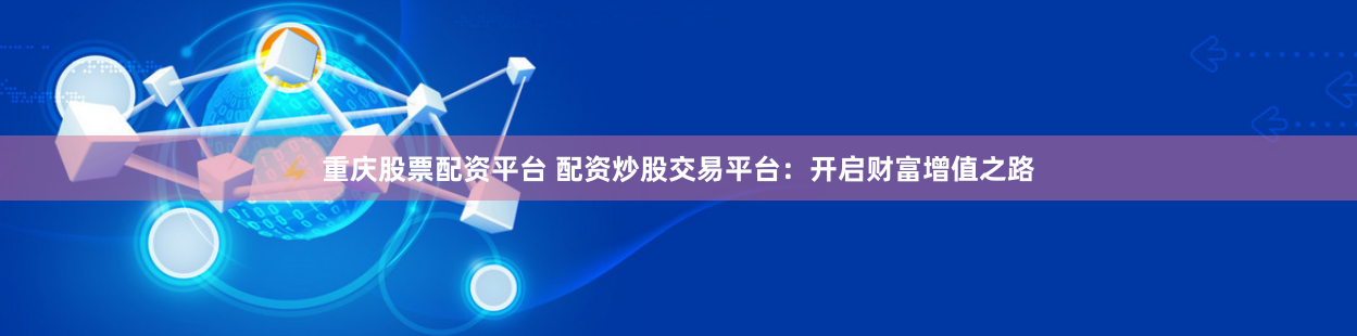 重庆股票配资平台 配资炒股交易平台：开启财富增值之路
