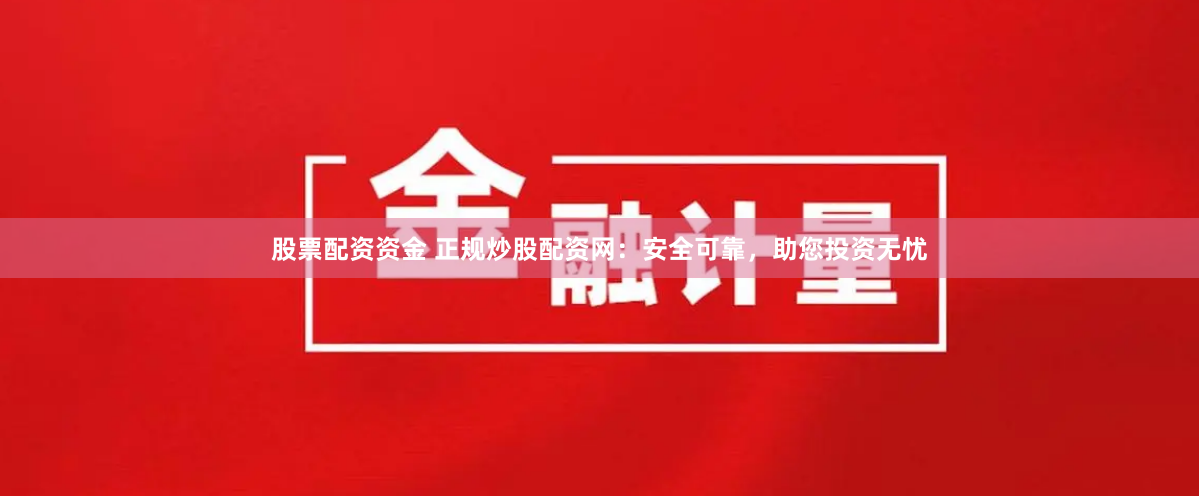股票配资资金 正规炒股配资网：安全可靠，助您投资无忧