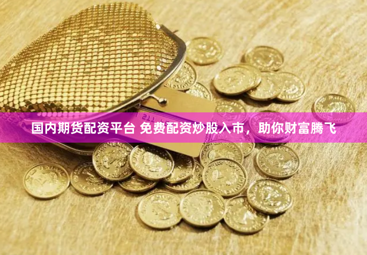 国内期货配资平台 免费配资炒股入市，助你财富腾飞