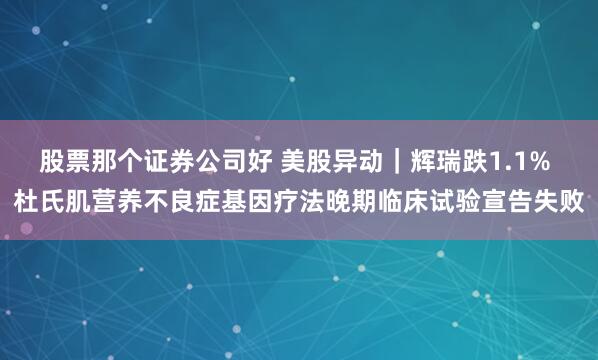 股票那个证券公司好 美股异动｜辉瑞跌1.1% 杜氏肌营养不良症基因疗法晚期临床试验宣告失败