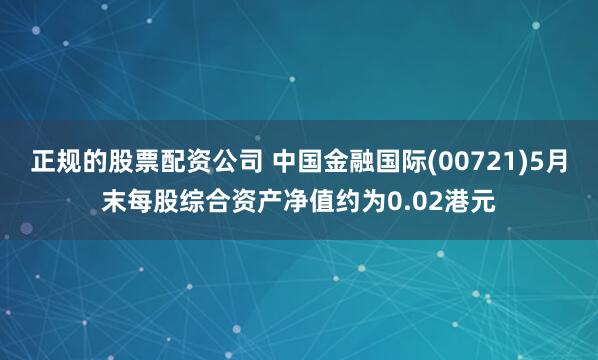 正规的股票配资公司 中国金融国际(00721)5月末每股综合资产净值约为0.02港元