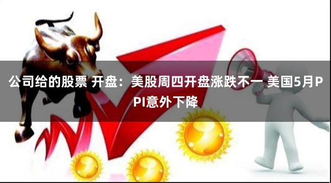 公司给的股票 开盘：美股周四开盘涨跌不一 美国5月PPI意外下降