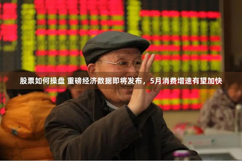 股票如何操盘 重磅经济数据即将发布，5月消费增速有望加快