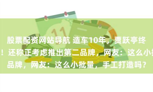 股票配资网站导航 造车10年，贾跃亭终于交付了第12台车！还称正考虑推出第二品牌，网友：这么小批量，手工打造吗？