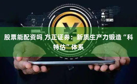 股票能配资吗 方正证券：新质生产力锻造“科特估”体系