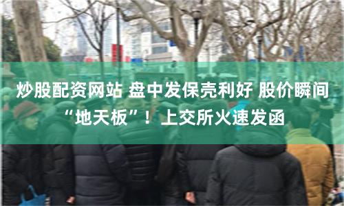 炒股配资网站 盘中发保壳利好 股价瞬间“地天板”！上交所火速发函