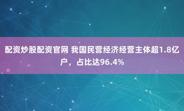 配资炒股配资官网 我国民营经济经营主体超1.8亿户，占比达96.4%