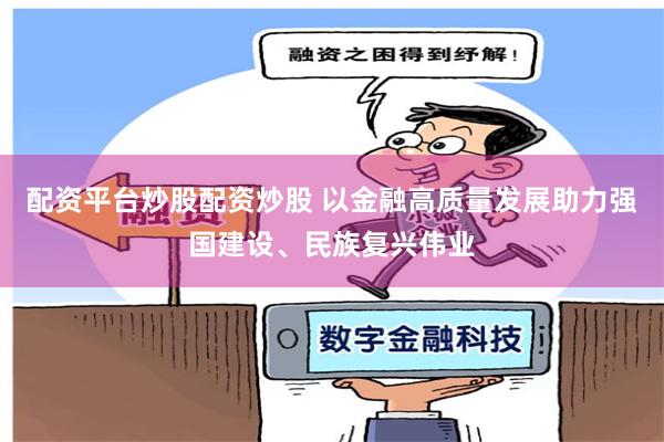 配资平台炒股配资炒股 以金融高质量发展助力强国建设、民族复兴伟业