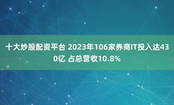 十大炒股配资平台 2023年106家券商IT投入达430亿 占总营收10.8%