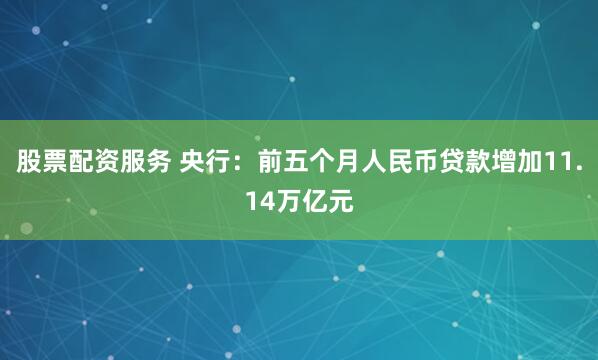 股票配资服务 央行：前五个月人民币贷款增加11.14万亿元