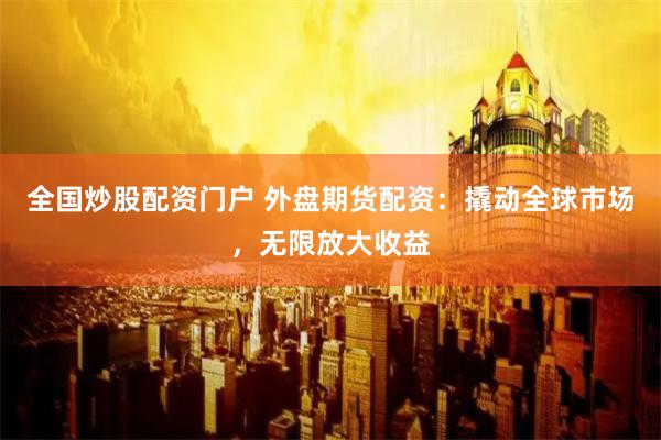 全国炒股配资门户 外盘期货配资：撬动全球市场，无限放大收益