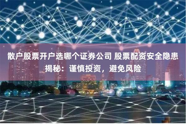 散户股票开户选哪个证券公司 股票配资安全隐患揭秘：谨慎投资，避免风险
