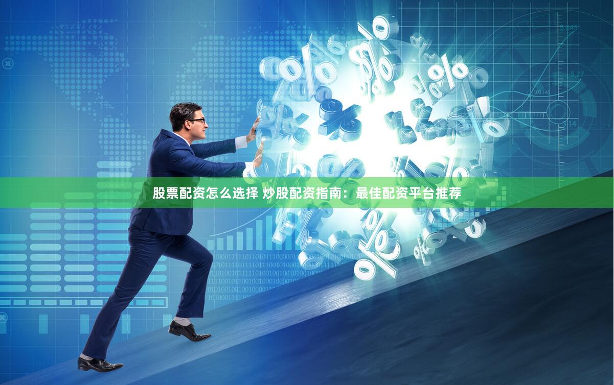 股票配资怎么选择 炒股配资指南：最佳配资平台推荐