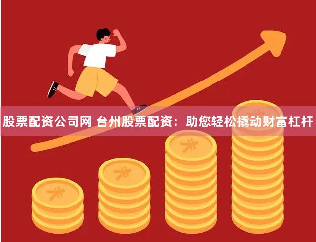 股票配资公司网 台州股票配资：助您轻松撬动财富杠杆