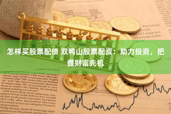 怎样买股票配债 双鸭山股票配资：助力投资，把握财富先机
