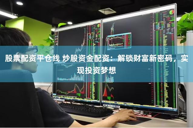股票配资平仓线 炒股资金配资：解锁财富新密码，实现投资梦想