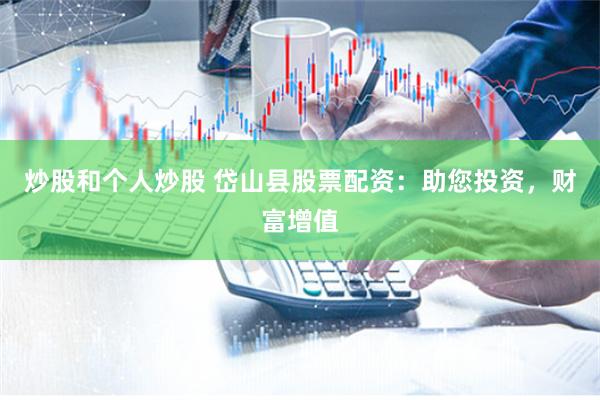 炒股和个人炒股 岱山县股票配资：助您投资，财富增值