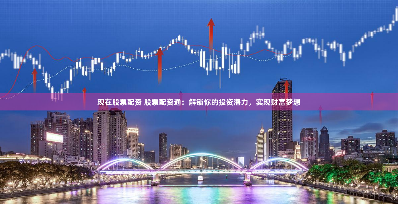 现在股票配资 股票配资通：解锁你的投资潜力，实现财富梦想