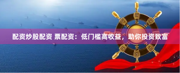 配资炒股配资 票配资：低门槛高收益，助你投资致富