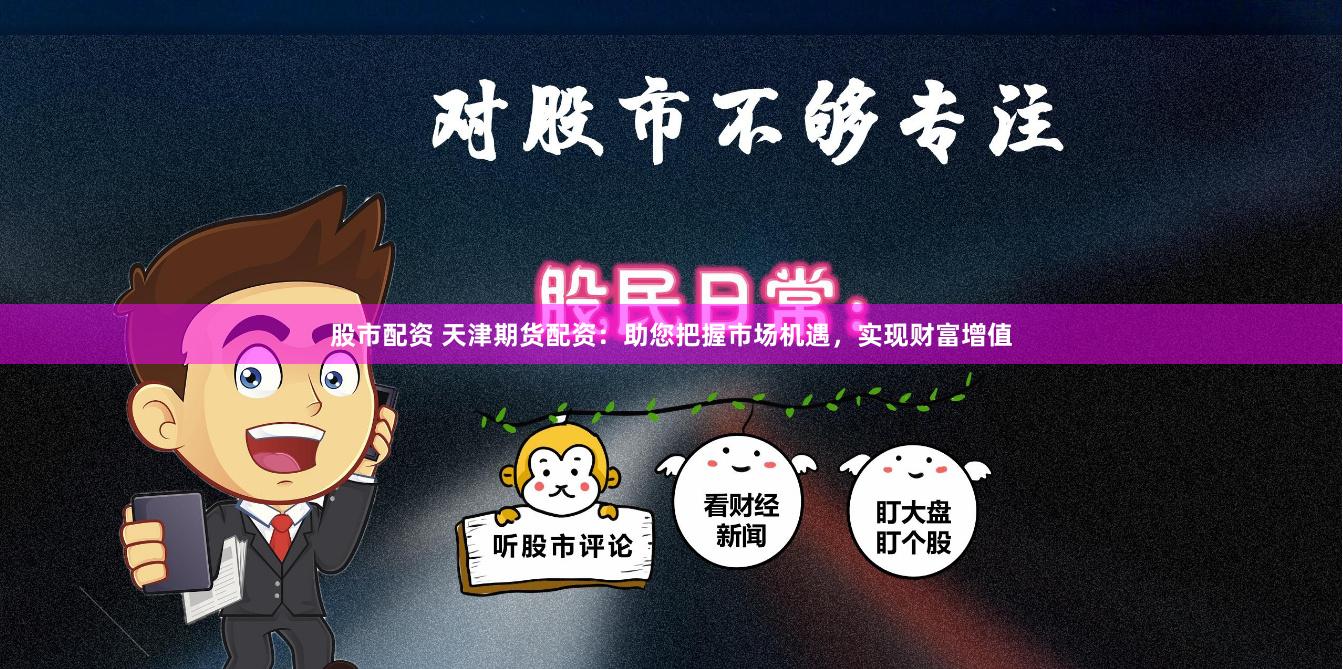 股市配资 天津期货配资：助您把握市场机遇，实现财富增值