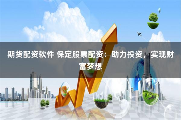 期货配资软件 保定股票配资：助力投资，实现财富梦想