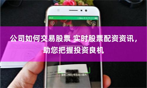 公司如何交易股票 实时股票配资资讯，助您把握投资良机