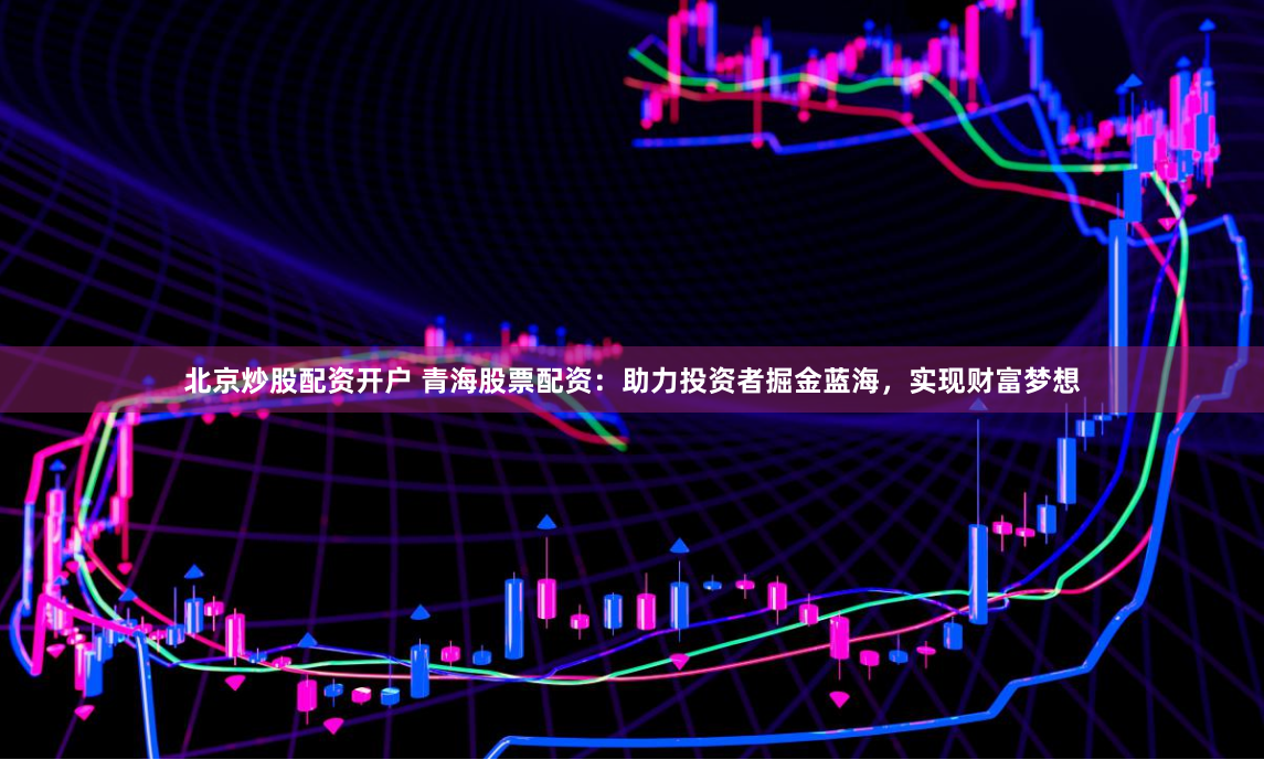 北京炒股配资开户 青海股票配资：助力投资者掘金蓝海，实现财富梦想
