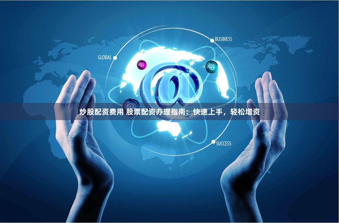 炒股配资费用 股票配资办理指南：快速上手，轻松增资