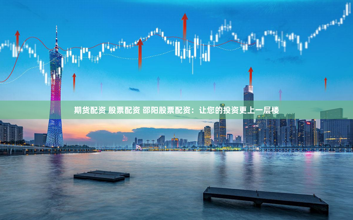 期货配资 股票配资 邵阳股票配资：让您的投资更上一层楼