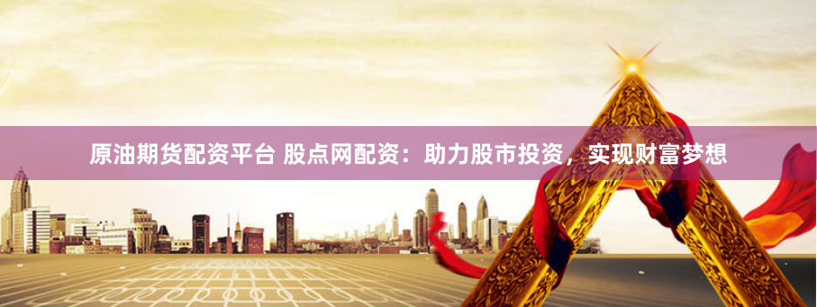 原油期货配资平台 股点网配资：助力股市投资，实现财富梦想
