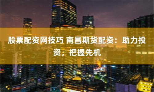 股票配资网技巧 南昌期货配资：助力投资，把握先机