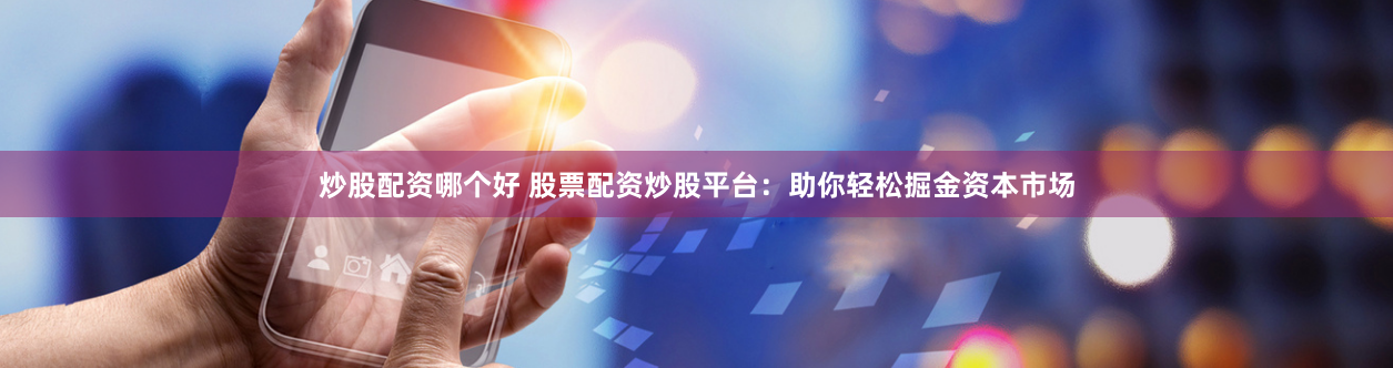 炒股配资哪个好 股票配资炒股平台：助你轻松掘金资本市场