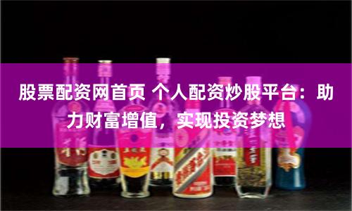 股票配资网首页 个人配资炒股平台：助力财富增值，实现投资梦想