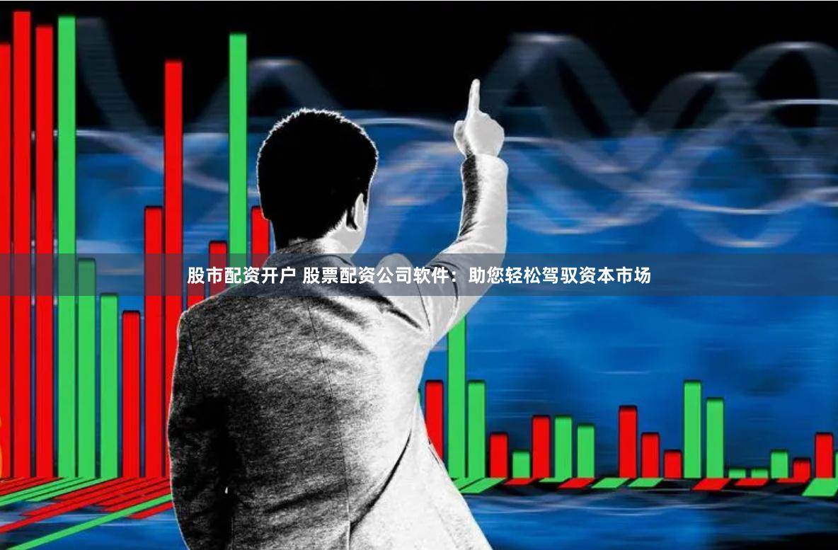 股市配资开户 股票配资公司软件：助您轻松驾驭资本市场