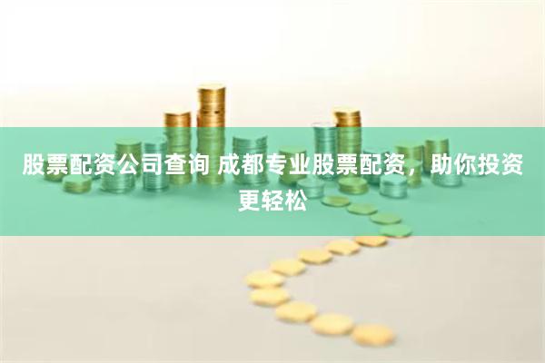 股票配资公司查询 成都专业股票配资，助你投资更轻松