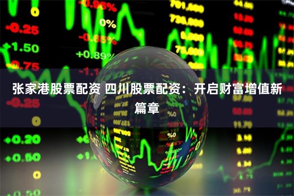 张家港股票配资 四川股票配资：开启财富增值新篇章