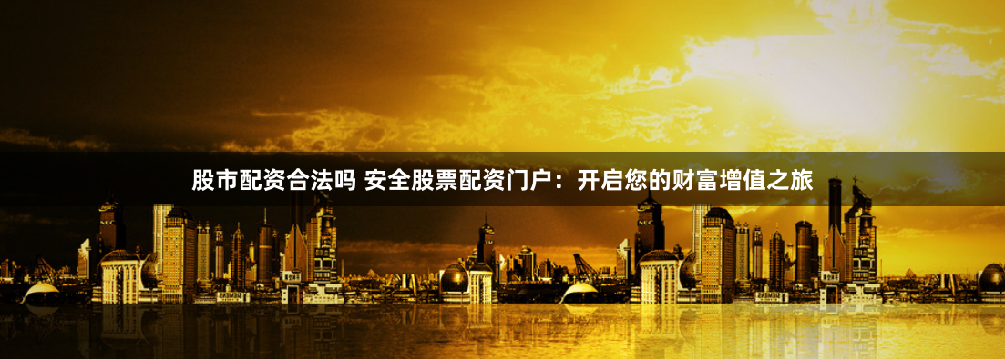 股市配资合法吗 安全股票配资门户：开启您的财富增值之旅