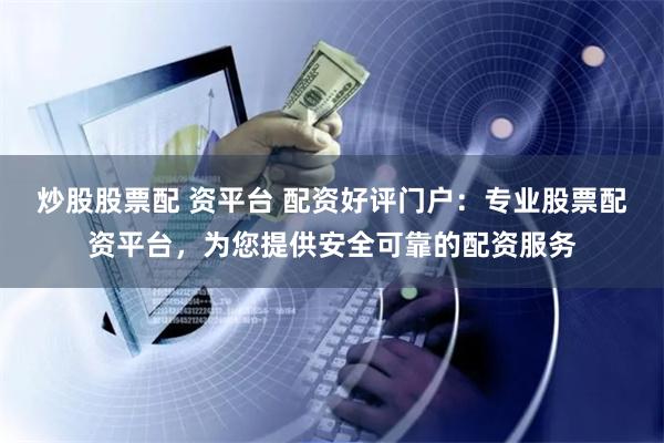 炒股股票配 资平台 配资好评门户：专业股票配资平台，为您提供安全可靠的配资服务