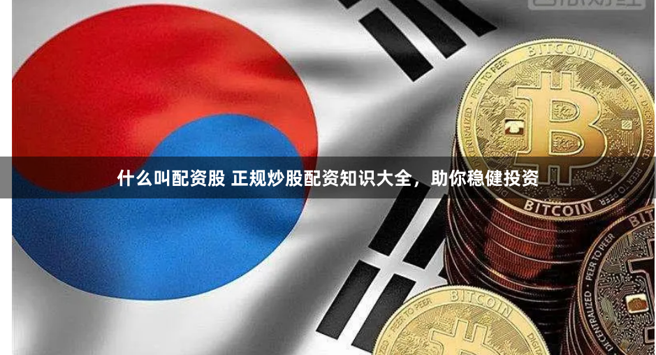 什么叫配资股 正规炒股配资知识大全，助你稳健投资