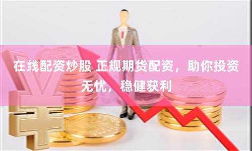 在线配资炒股 正规期货配资，助你投资无忧，稳健获利