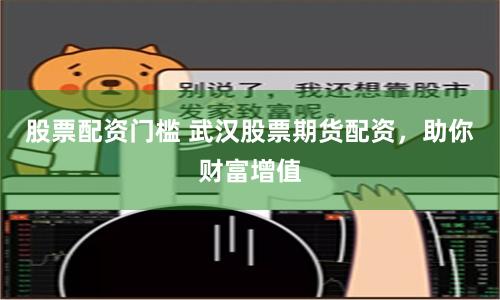 股票配资门槛 武汉股票期货配资，助你财富增值