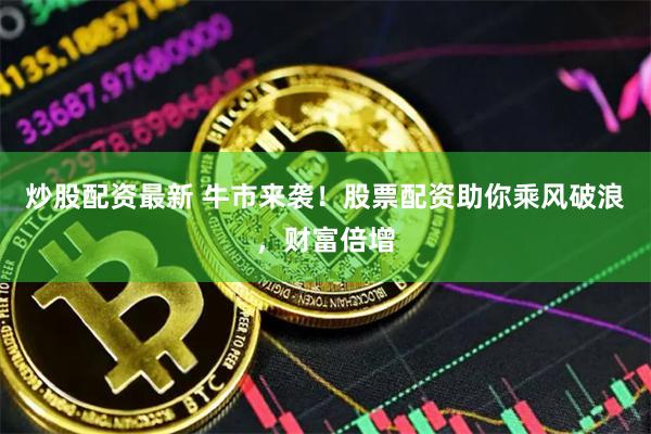 炒股配资最新 牛市来袭！股票配资助你乘风破浪，财富倍增