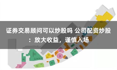 证券交易顾问可以炒股吗 公司配资炒股：放大收益，谨慎入场